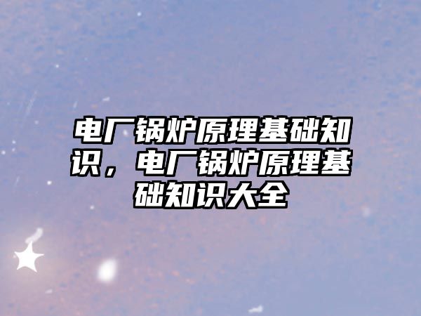 電廠鍋爐原理基礎(chǔ)知識，電廠鍋爐原理基礎(chǔ)知識大全