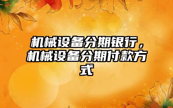機(jī)械設(shè)備分期銀行，機(jī)械設(shè)備分期付款方式