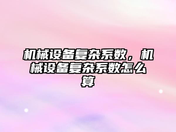 機(jī)械設(shè)備復(fù)雜系數(shù)，機(jī)械設(shè)備復(fù)雜系數(shù)怎么算