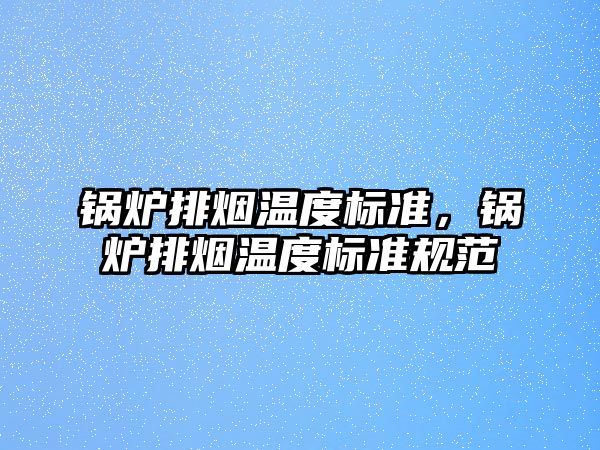 鍋爐排煙溫度標(biāo)準(zhǔn)，鍋爐排煙溫度標(biāo)準(zhǔn)規(guī)范