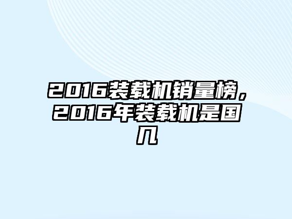 2016裝載機(jī)銷(xiāo)量榜，2016年裝載機(jī)是國(guó)幾