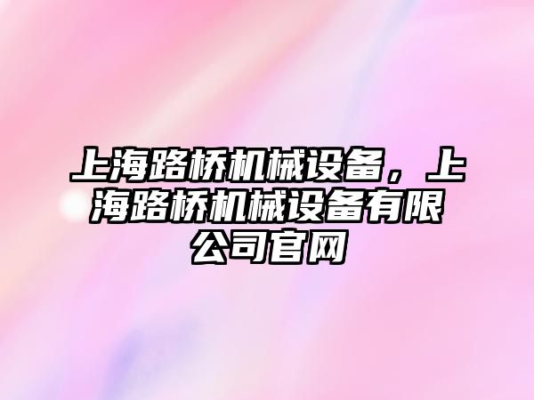 上海路橋機械設(shè)備，上海路橋機械設(shè)備有限公司官網(wǎng)
