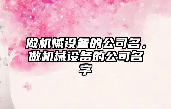 做機(jī)械設(shè)備的公司名，做機(jī)械設(shè)備的公司名字