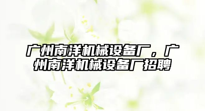 廣州南洋機(jī)械設(shè)備廠(chǎng)，廣州南洋機(jī)械設(shè)備廠(chǎng)招聘