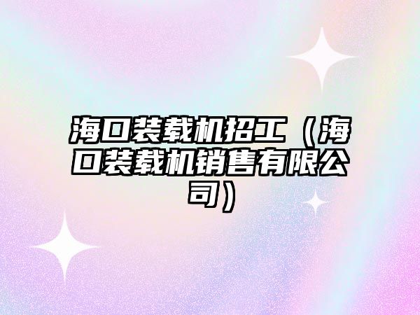 海口裝載機招工（?？谘b載機銷售有限公司）