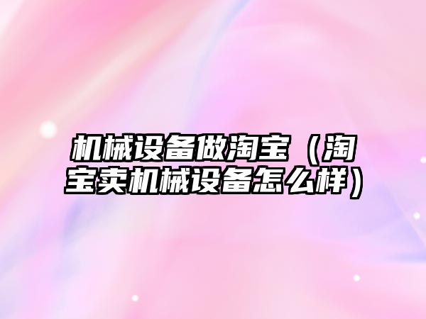 機械設(shè)備做淘寶（淘寶賣機械設(shè)備怎么樣）