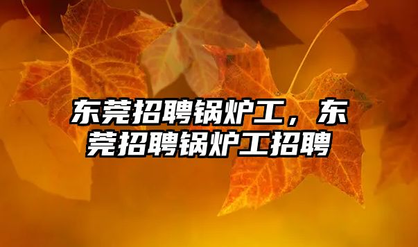 東莞招聘鍋爐工，東莞招聘鍋爐工招聘