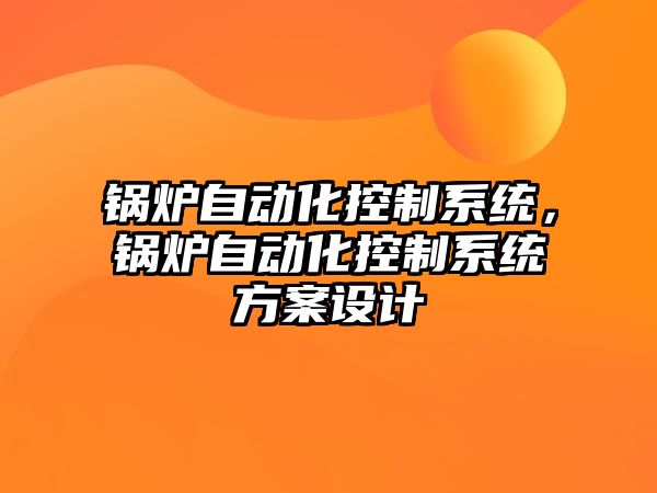 鍋爐自動化控制系統(tǒng)，鍋爐自動化控制系統(tǒng)方案設(shè)計