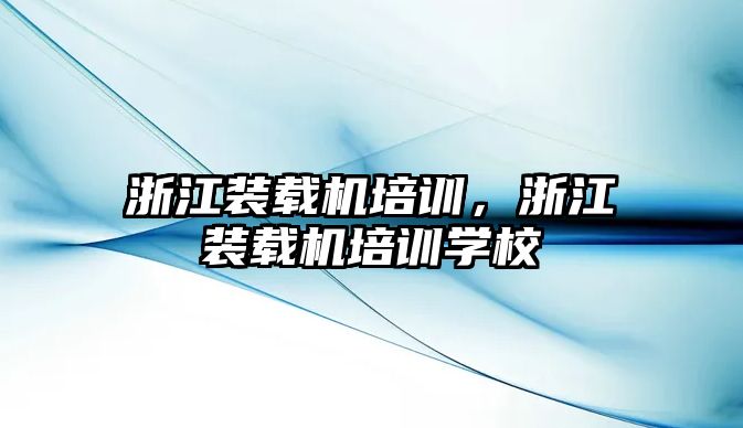 浙江裝載機(jī)培訓(xùn)，浙江裝載機(jī)培訓(xùn)學(xué)校