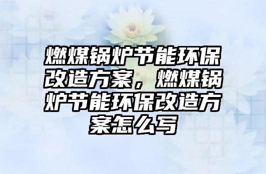 燃煤鍋爐節(jié)能環(huán)保改造方案，燃煤鍋爐節(jié)能環(huán)保改造方案怎么寫(xiě)