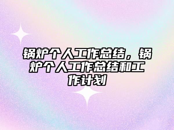 鍋爐個(gè)人工作總結(jié)，鍋爐個(gè)人工作總結(jié)和工作計(jì)劃