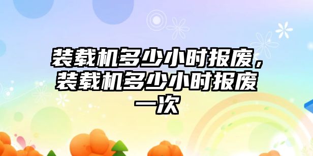 裝載機(jī)多少小時(shí)報(bào)廢，裝載機(jī)多少小時(shí)報(bào)廢一次