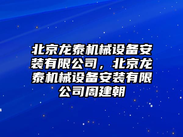 北京龍?zhí)C(jī)械設(shè)備安裝有限公司，北京龍?zhí)C(jī)械設(shè)備安裝有限公司周建朝