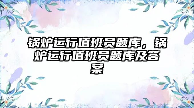 鍋爐運行值班員題庫，鍋爐運行值班員題庫及答案