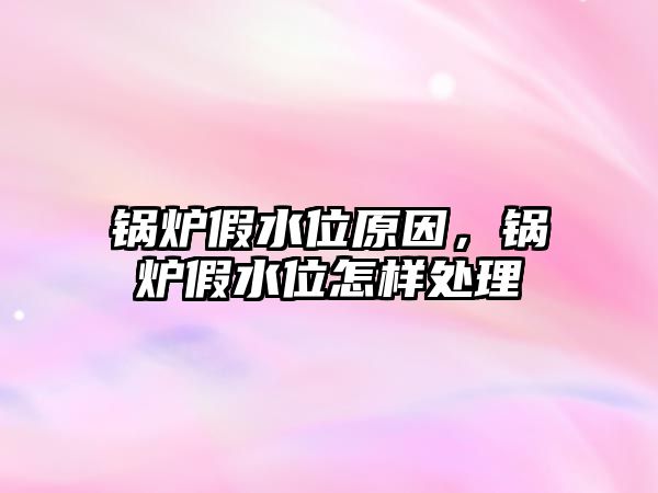 鍋爐假水位原因，鍋爐假水位怎樣處理