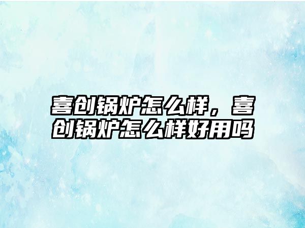 喜創(chuàng)鍋爐怎么樣，喜創(chuàng)鍋爐怎么樣好用嗎
