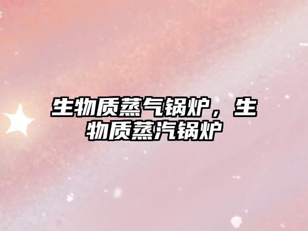 生物質(zhì)蒸氣鍋爐，生物質(zhì)蒸汽鍋爐