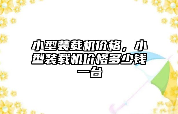 小型裝載機價格，小型裝載機價格多少錢一臺