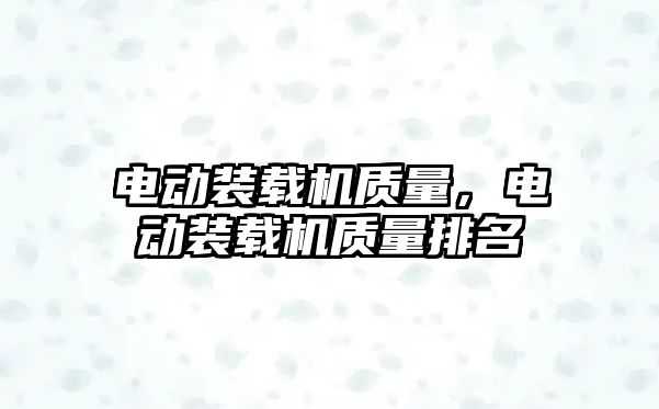 電動裝載機質量，電動裝載機質量排名