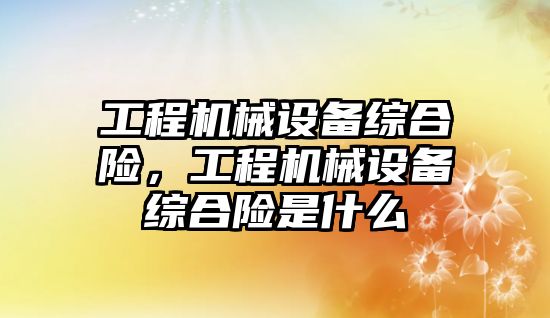工程機(jī)械設(shè)備綜合險(xiǎn)，工程機(jī)械設(shè)備綜合險(xiǎn)是什么