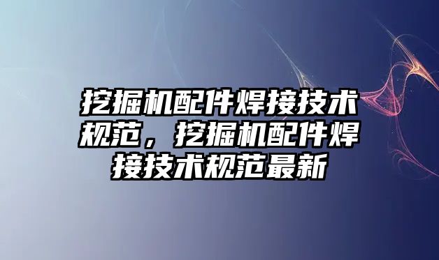 挖掘機配件焊接技術(shù)規(guī)范，挖掘機配件焊接技術(shù)規(guī)范最新