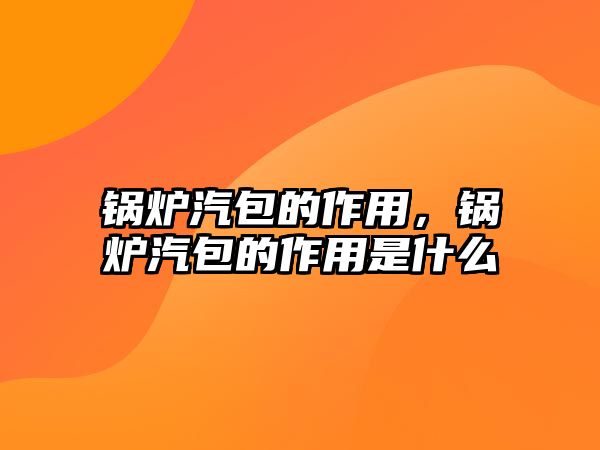 鍋爐汽包的作用，鍋爐汽包的作用是什么