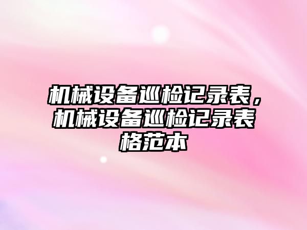 機(jī)械設(shè)備巡檢記錄表，機(jī)械設(shè)備巡檢記錄表格范本