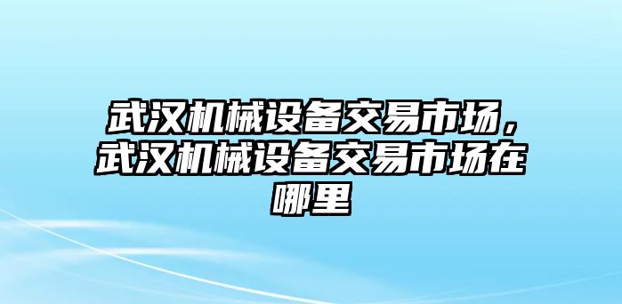 武漢機(jī)械設(shè)備交易市場，武漢機(jī)械設(shè)備交易市場在哪里