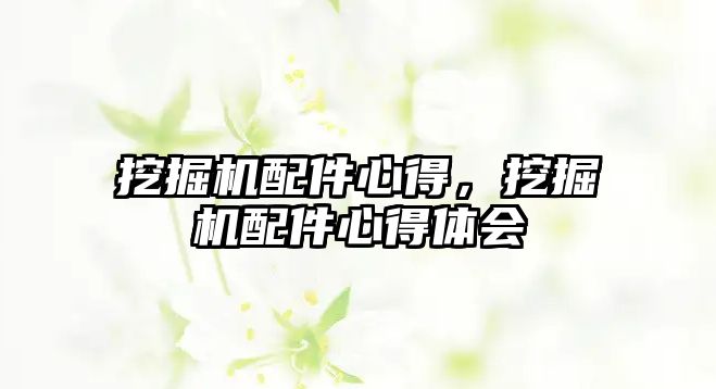 挖掘機(jī)配件心得，挖掘機(jī)配件心得體會(huì)