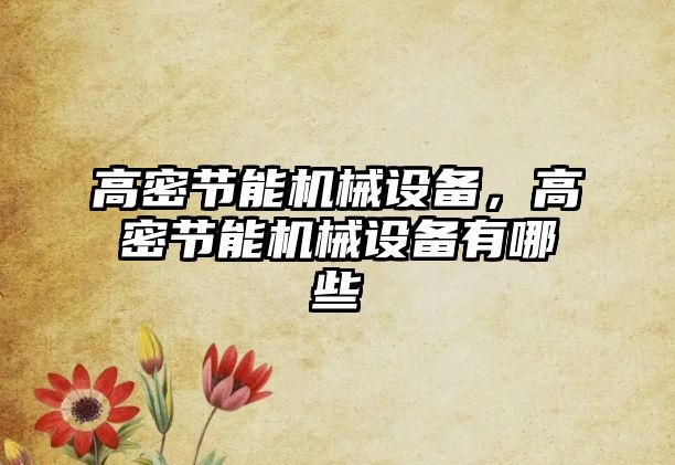 高密節(jié)能機(jī)械設(shè)備，高密節(jié)能機(jī)械設(shè)備有哪些