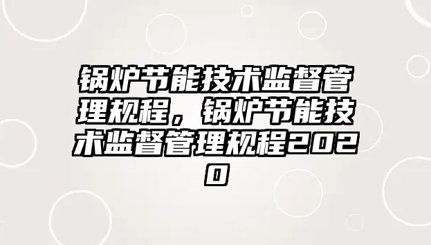 鍋爐節(jié)能技術監(jiān)督管理規(guī)程，鍋爐節(jié)能技術監(jiān)督管理規(guī)程2020