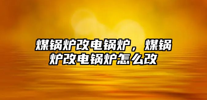 煤鍋爐改電鍋爐，煤鍋爐改電鍋爐怎么改