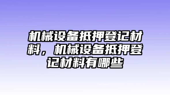 機(jī)械設(shè)備抵押登記材料，機(jī)械設(shè)備抵押登記材料有哪些
