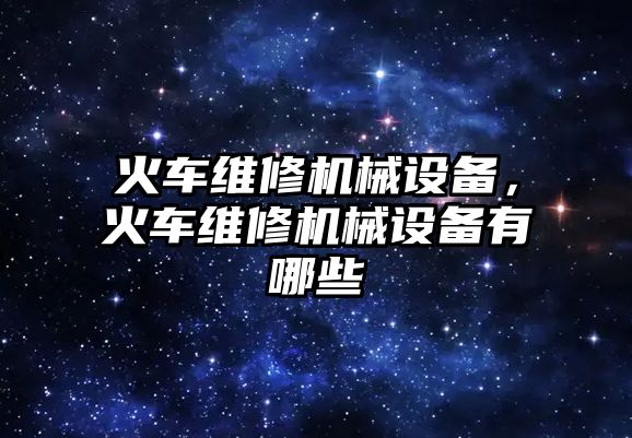 火車維修機(jī)械設(shè)備，火車維修機(jī)械設(shè)備有哪些