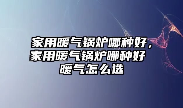 家用暖氣鍋爐哪種好，家用暖氣鍋爐哪種好 暖氣怎么選