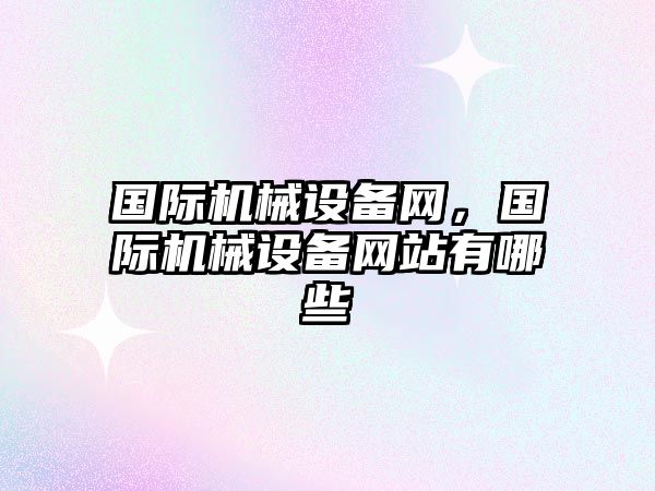 國際機(jī)械設(shè)備網(wǎng)，國際機(jī)械設(shè)備網(wǎng)站有哪些