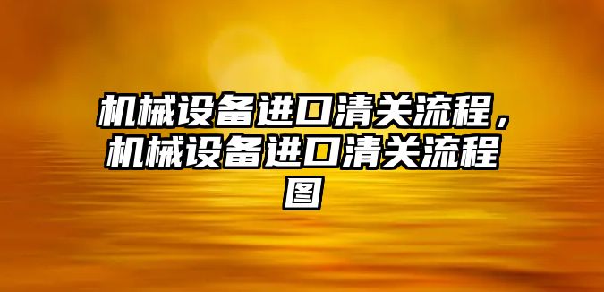 機(jī)械設(shè)備進(jìn)口清關(guān)流程，機(jī)械設(shè)備進(jìn)口清關(guān)流程圖