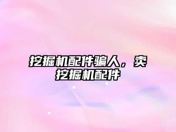 挖掘機(jī)配件騙人，賣挖掘機(jī)配件