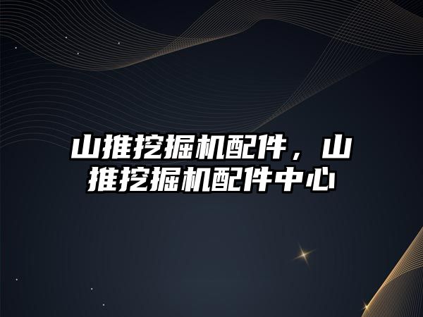 山推挖掘機配件，山推挖掘機配件中心