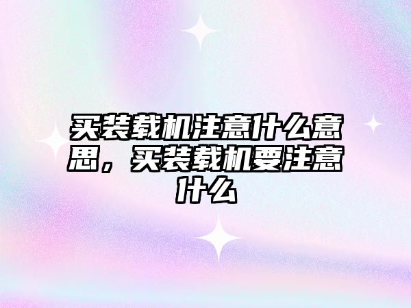 買裝載機(jī)注意什么意思，買裝載機(jī)要注意什么