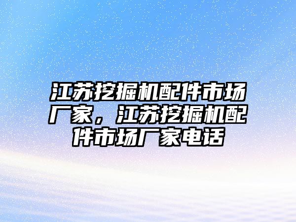 江蘇挖掘機配件市場廠家，江蘇挖掘機配件市場廠家電話