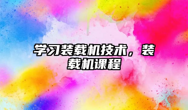 學(xué)習(xí)裝載機技術(shù)，裝載機課程