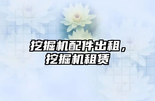 挖掘機配件出租，挖掘機租賃
