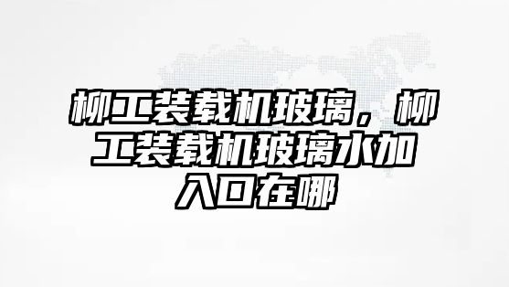 柳工裝載機(jī)玻璃，柳工裝載機(jī)玻璃水加入口在哪