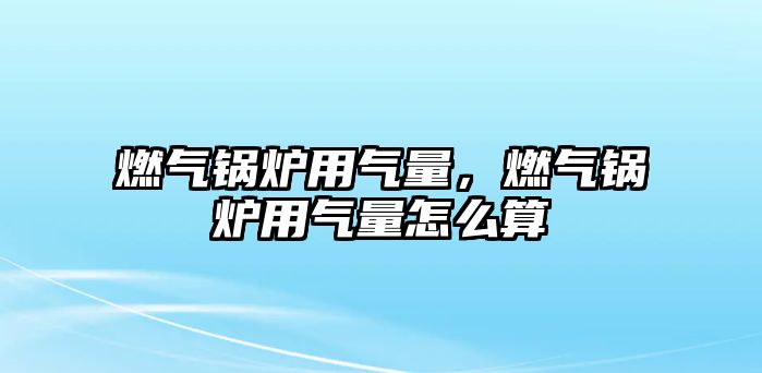 燃氣鍋爐用氣量，燃氣鍋爐用氣量怎么算