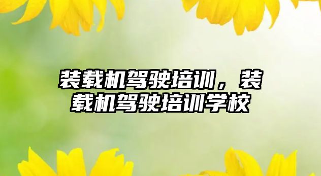 裝載機駕駛培訓，裝載機駕駛培訓學校