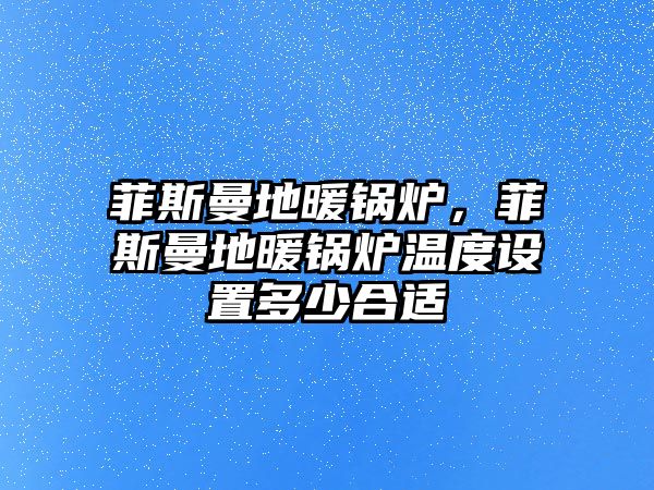 菲斯曼地暖鍋爐，菲斯曼地暖鍋爐溫度設(shè)置多少合適