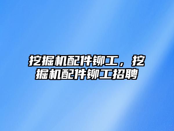 挖掘機(jī)配件鉚工，挖掘機(jī)配件鉚工招聘