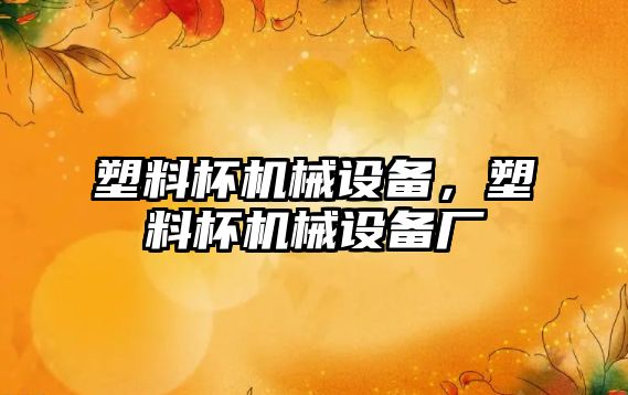 塑料杯機械設備，塑料杯機械設備廠