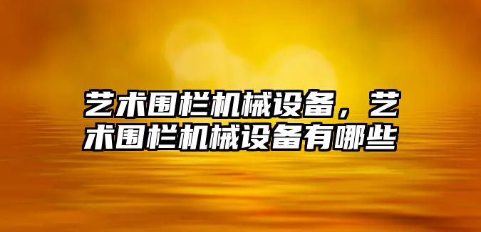 藝術(shù)圍欄機(jī)械設(shè)備，藝術(shù)圍欄機(jī)械設(shè)備有哪些